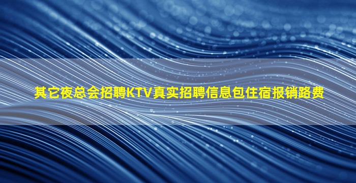 其它夜总会招聘KTV真实招聘信息包住宿报销路费