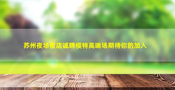 苏州夜场夜店诚聘模特高端场期待你的加入